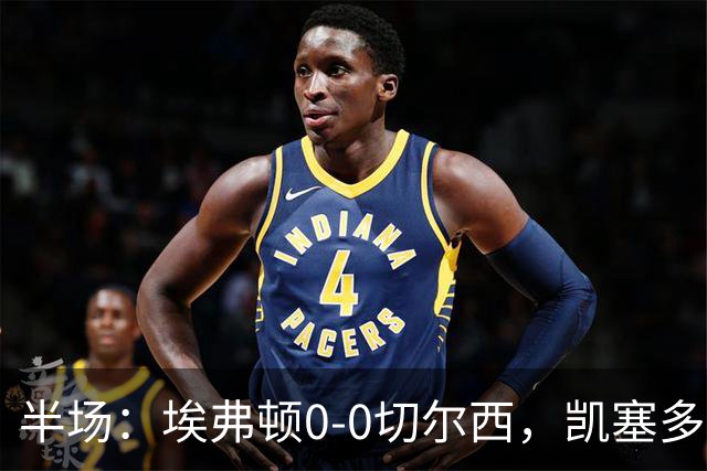 半场：埃弗顿0-0切尔西，凯塞多中柱，大马丁救险
