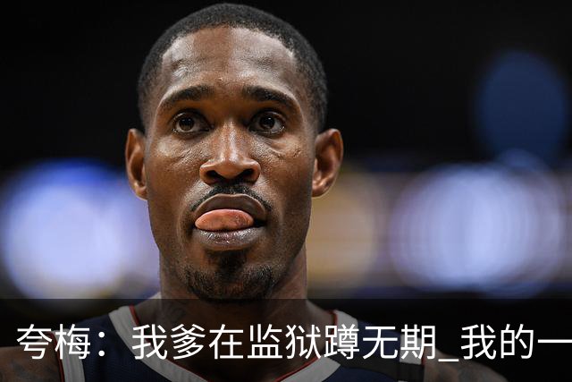 夸梅：我爹在监狱蹲无期 我的一切都是自己挣的 我绝不吃嗟来之食