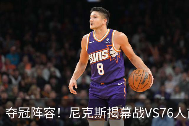 夺冠阵容！尼克斯揭幕战VS76人首发：布伦森 唐斯 大桥 OG 哈特