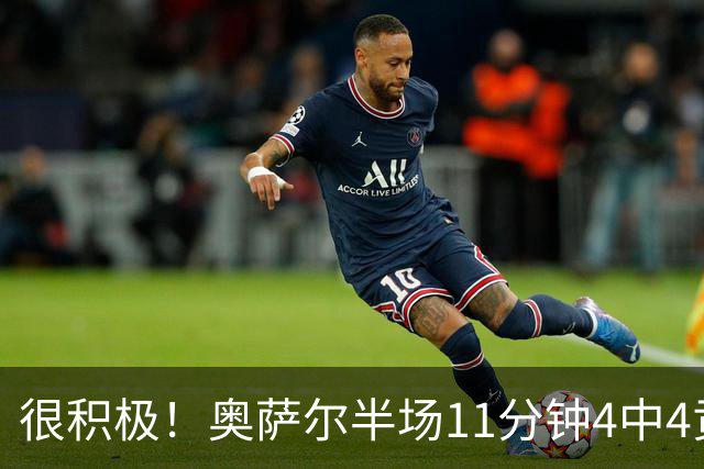 很积极！奥萨尔半场11分钟4中4贡献8分 但已4犯在身