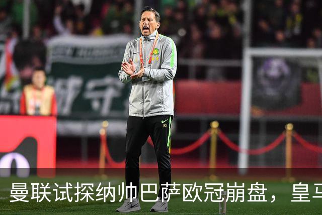 曼联试探纳帅巴萨欧冠崩盘，皇马大胜里尔遭加拉惨案