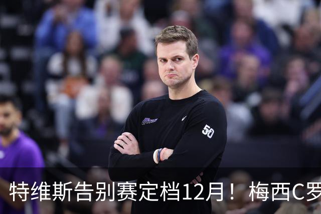 特维斯告别赛定档12月！梅西C罗有望首度联袂出战实现世纪同框