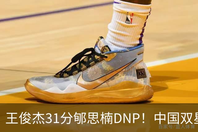 王俊杰31分郇思楠DNP！中国双星境遇两重天 周琦接班人明年会更难