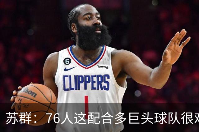 苏群：76人这配合多巨头球队很难见到，得分分布太平均