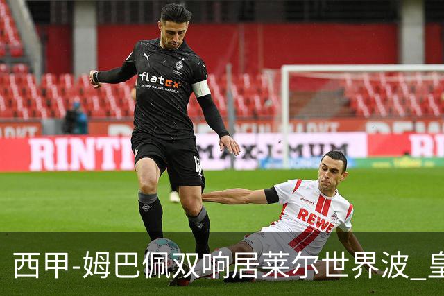 西甲-姆巴佩双响居莱尔世界波 皇马4-1塞维利亚3连胜