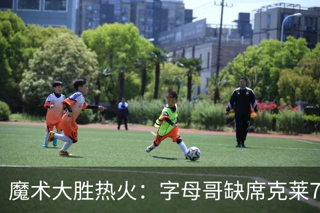 魔术大胜热火：字母哥缺席克莱7中0 班凯罗24+7贝恩23+7三分