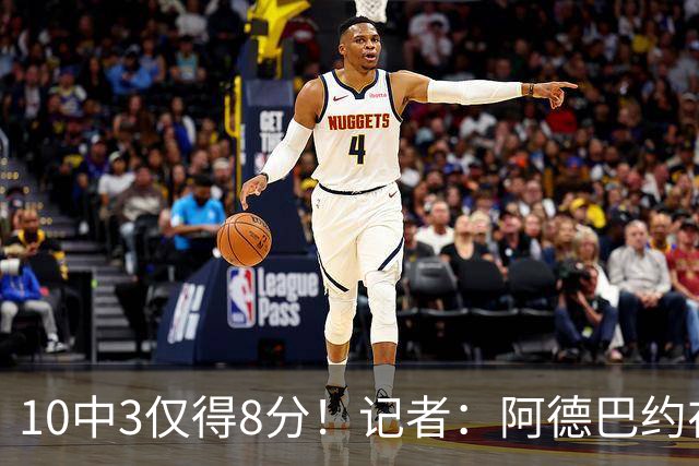 10中3仅得8分！记者：阿德巴约在字母加盟之后完全不会打了