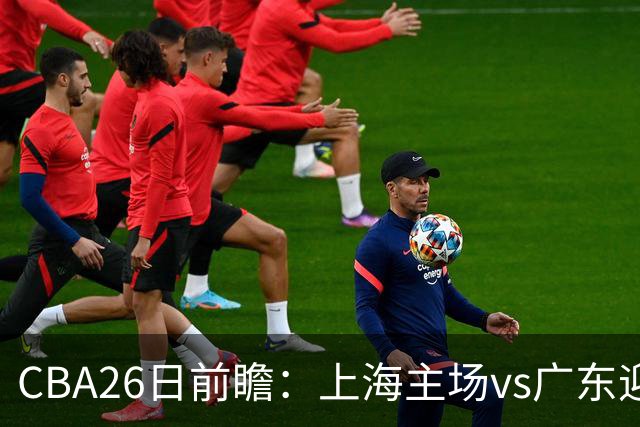 CBA26日前瞻：上海主场vs广东迎焦点大战 许钟豪转正首秀