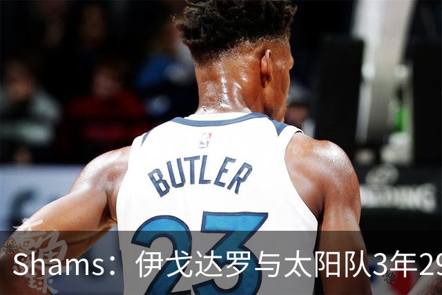 Shams：伊戈达罗与太阳队3年2900万美元续约，合同将至2031年